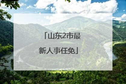 山东2市最新人事任免