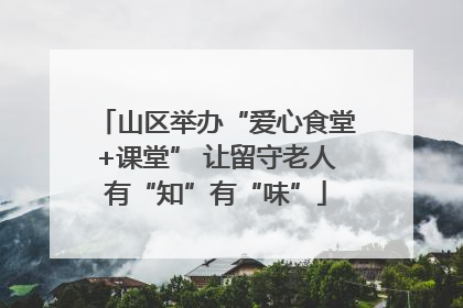 山区举办“爱心食堂+课堂” 让留守老人有“知”有“味”