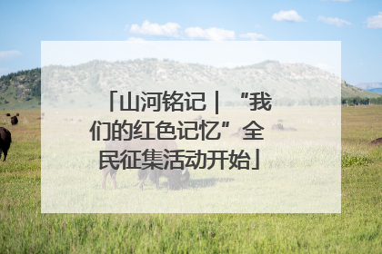 山河铭记｜“我们的红色记忆”全民征集活动开始