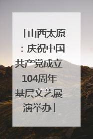 山西太原：庆祝中国共产党成立104周年基层文艺展演举办