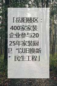 岳阳楼区：400家家装企业参与2025年家装厨卫“以旧换新”民生工程