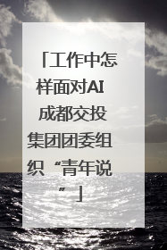 工作中怎样面对AI 成都交投集团团委组织“青年说”