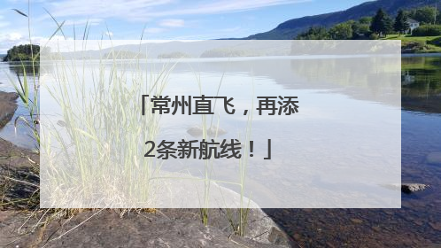 常州直飞，再添2条新航线！
