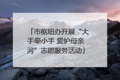 市枢纽办开展“大手牵小手 爱护母亲河”志愿服务活动