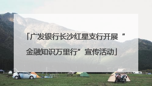 广发银行长沙红星支行开展“金融知识万里行”宣传活动