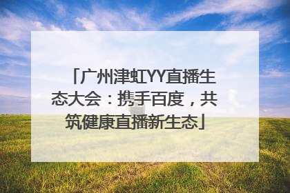 广州津虹YY直播生态大会：携手百度，共筑健康直播新生态