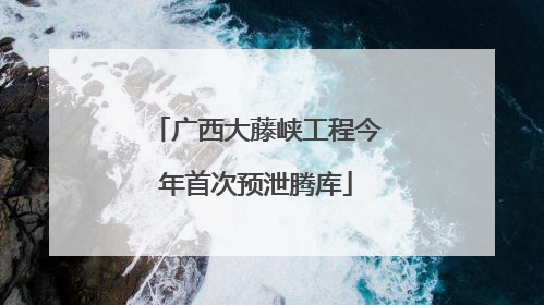 广西大藤峡工程今年首次预泄腾库