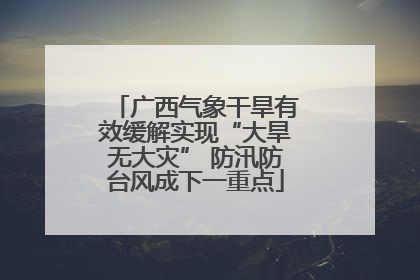广西气象干旱有效缓解实现“大旱无大灾” 防汛防台风成下一重点