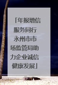 年报增信 服务同行 永州市市场监管局助力企业诚信健康发展