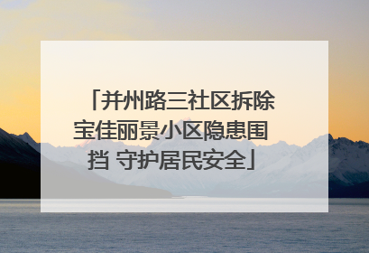 并州路三社区拆除宝佳丽景小区隐患围挡 守护居民安全