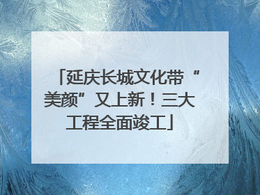 延庆长城文化带“美颜”又上新！三大工程全面竣工