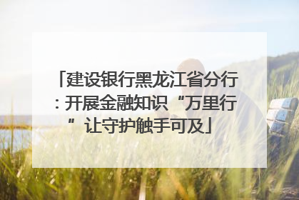建设银行黑龙江省分行：开展金融知识“万里行”让守护触手可及