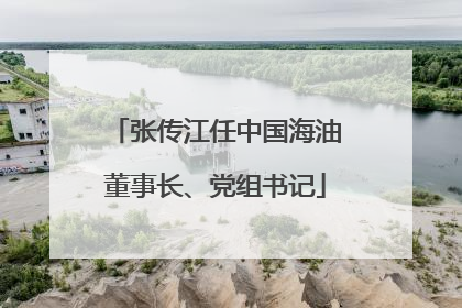 张传江任中国海油董事长、党组书记