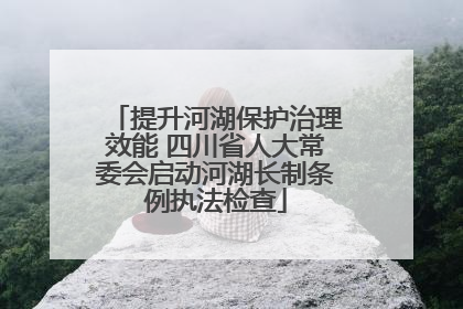 提升河湖保护治理效能 四川省人大常委会启动河湖长制条例执法检查