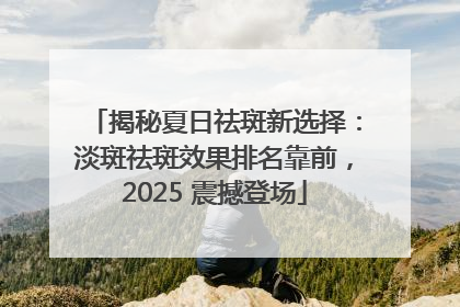 揭秘夏日祛斑新选择：淡斑祛斑效果排名靠前，2025 震撼登场