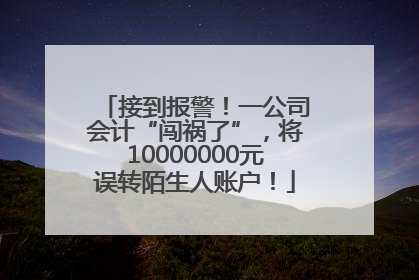 接到报警！一公司会计“闯祸了”，将10000000元误转陌生人账户！