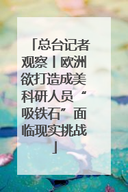 总台记者观察丨欧洲欲打造成美科研人员“吸铁石”面临现实挑战