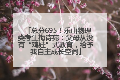 总分695！乐山物理类考生梅诗苑：父母从没有“鸡娃”式教育，给予我自主成长空间