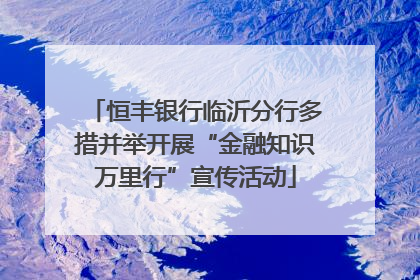 恒丰银行临沂分行多措并举开展“金融知识万里行”宣传活动