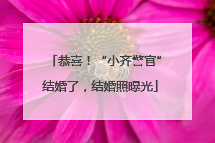 恭喜！“小齐警官”结婚了，结婚照曝光