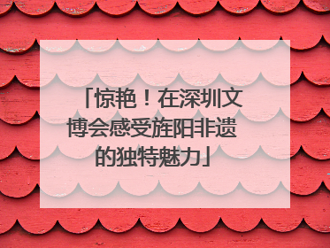 惊艳！在深圳文博会感受旌阳非遗的独特魅力