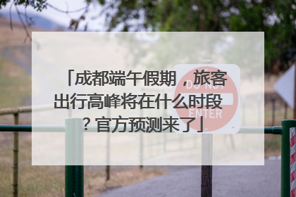 成都端午假期，旅客出行高峰将在什么时段？官方预测来了