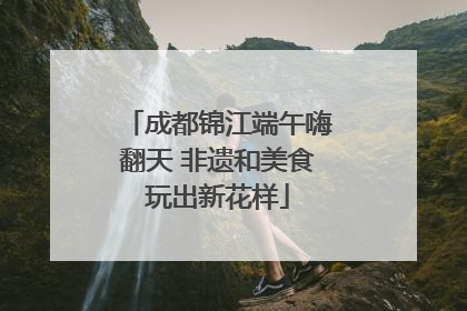 成都锦江端午嗨翻天 非遗和美食玩出新花样