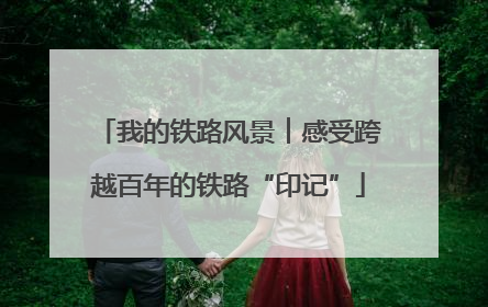 我的铁路风景︱感受跨越百年的铁路“印记”