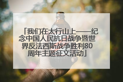 我们在太行山上——纪念中国人民抗日战争暨世界反法西斯战争胜利80周年主题征文活动