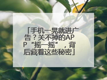 手机一晃就进广告？关不掉的APP“摇一摇”，背后藏着这些秘密