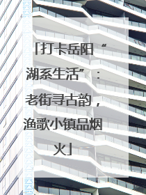 打卡岳阳“湖系生活”：老街寻古韵，渔歌小镇品烟火