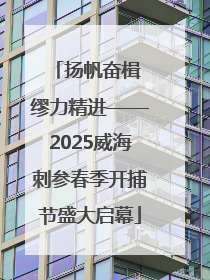 扬帆奋楫 缪力精进——2025威海刺参春季开捕节盛大启幕