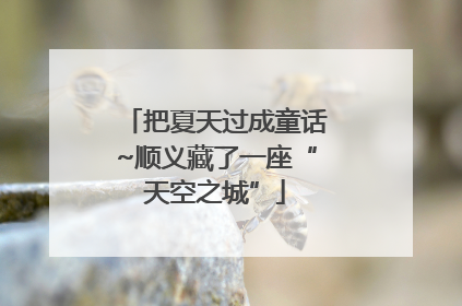 把夏天过成童话~顺义藏了一座“天空之城”