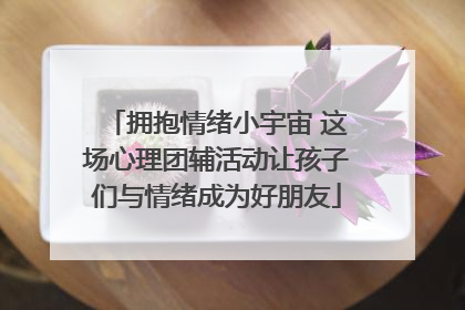 拥抱情绪小宇宙 这场心理团辅活动让孩子们与情绪成为好朋友