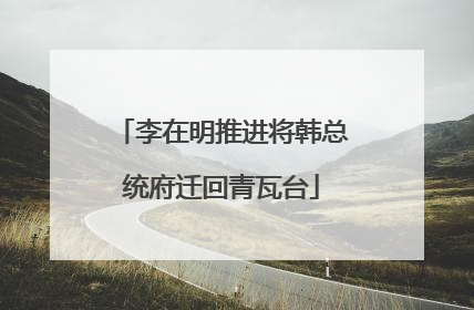 李在明推进将韩总统府迁回青瓦台