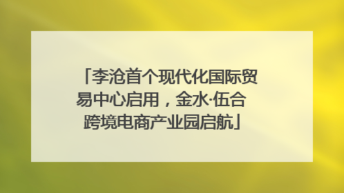 李沧首个现代化国际贸易中心启用，金水·伍合跨境电商产业园启航