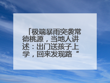 极端暴雨突袭常德桃源，当地人讲述：出门送孩子上学，回来发现路“不见”了