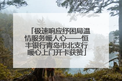 极速响应纾困局温情服务暖人心——恒丰银行青岛市北支行暖心上门开卡获赞