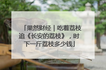 果然财经｜吃着荔枝追《长安的荔枝》，时下一斤荔枝多少钱