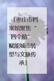 枣庄市档案馆聚焦“四个精” 赋能城市转型与文脉传承