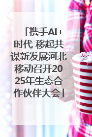 携手AI+时代 移起共谋新发展河北移动召开2025年生态合作伙伴大会