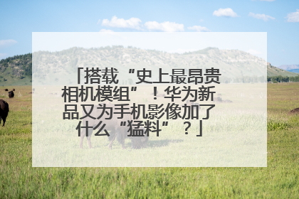 搭载“史上最昂贵相机模组”！华为新品又为手机影像加了什么“猛料”？