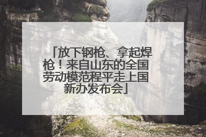 放下钢枪、拿起焊枪！来自山东的全国劳动模范程平走上国新办发布会
