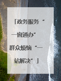 政务服务“一窗通办” 群众烦恼“一站解决”