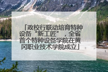 政校行联动培育特种设备“新工匠”，全省首个特种设备学院在黄冈职业技术学院成立