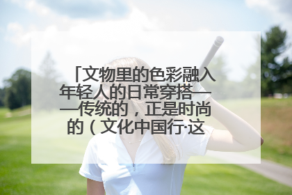 文物里的色彩融入年轻人的日常穿搭——传统的，正是时尚的（文化中国行·这些美 很中国）