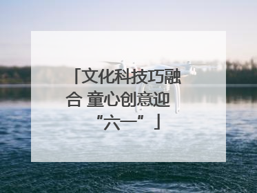 文化科技巧融合 童心创意迎“六一”
