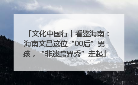文化中国行丨看鉴海南：海南文昌这位“00后”男孩，“非遗跨界秀”走起