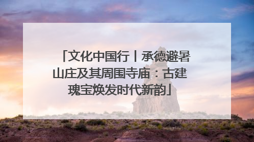 文化中国行丨承德避暑山庄及其周围寺庙：古建瑰宝焕发时代新韵