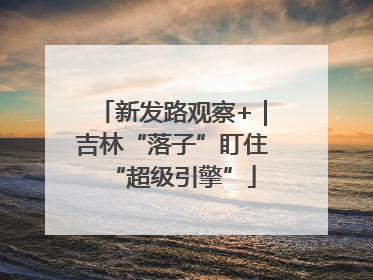 新发路观察+｜吉林“落子”盯住“超级引擎”